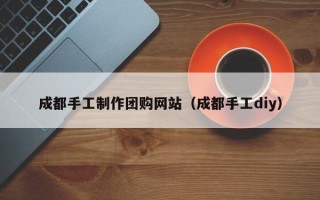 永康成都手工制作团购网站（成都手工diy）