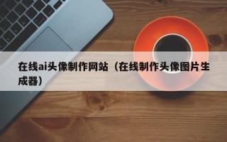 永康在线ai头像制作网站（在线制作头像图片生成器）