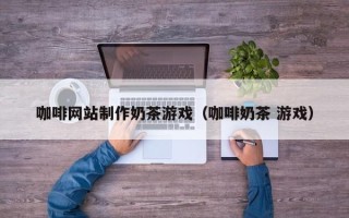 永康咖啡网站制作奶茶游戏（咖啡奶茶 游戏）