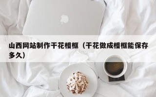 永康山西网站制作干花相框（干花做成相框能保存多久）